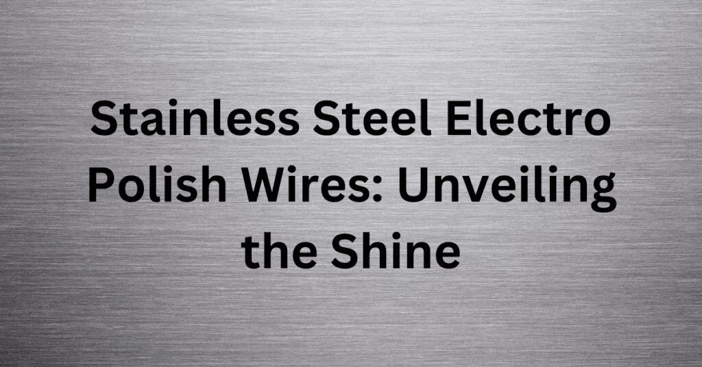 Stainless Steel Electro Polish Wires: Unveiling the Shine